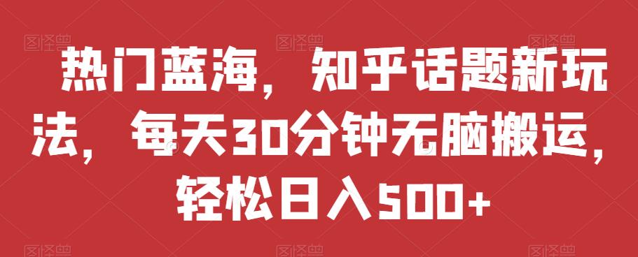 热门蓝海，知乎话题新玩法，每天30分钟无脑搬运，轻松日入500+【揭秘】-吗喽副业资源站