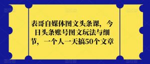 表哥自媒体图文头条课，今日头条账号图文玩法与细节，一个人一天搞50个文章-吗喽副业资源站