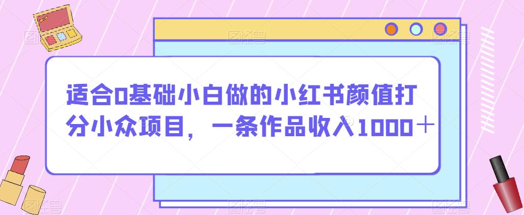 适合0基础小白做的小红书颜值打分小众项目，一条作品收入1000＋【揭秘】-吗喽副业资源站
