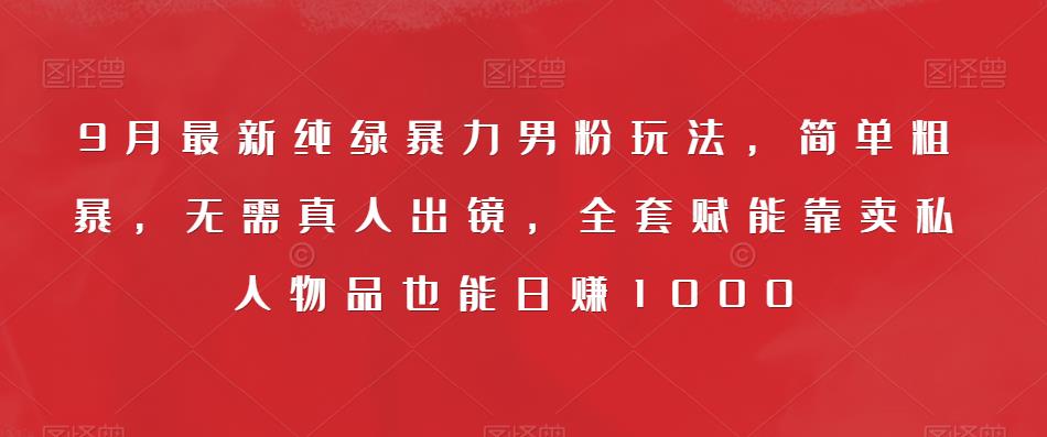 9月最新纯绿暴力男粉玩法，简单粗暴，无需真人出镜，全套赋能靠卖私人物品也能日赚1000-吗喽副业资源站