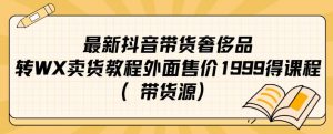最新抖音奢侈品转微信卖货教程外面售价1999的课程（带货源）-吗喽副业资源站