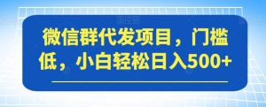 微信群代发项目，门槛低，小白轻松日入500+【揭秘】-吗喽副业资源站