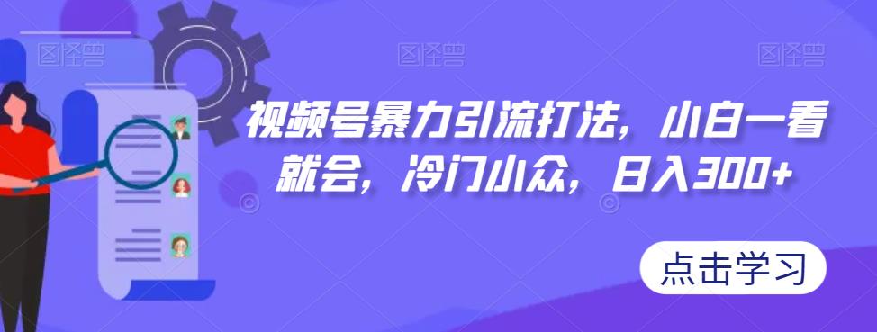 视频号暴力引流打法，小白一看就会，冷门小众，日入300+【揭秘】-吗喽副业资源站