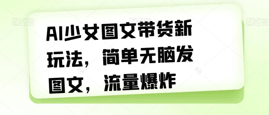 AI少女图文带货新玩法，简单无脑发图文，流量爆炸【揭秘】-吗喽副业资源站