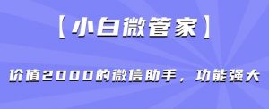 【小白微管家】价值2000的微信助手，功能强大-吗喽副业资源站