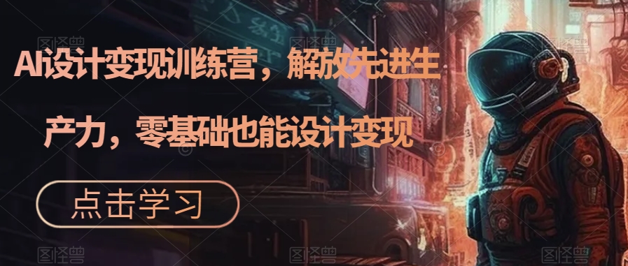 AI设计变现训练营，解放先进生产力，零基础也能设计变现-吗喽副业资源站