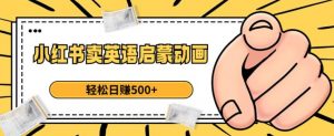 小红书卖英语启蒙动画,轻松日赚500+【揭秘】-吗喽副业资源站