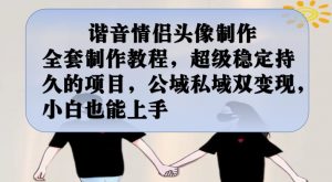 谐音情侣头像制作全套制作教程，超级稳定持久的项目，公域私域双变现，小白也能上手【揭秘】-吗喽副业资源站