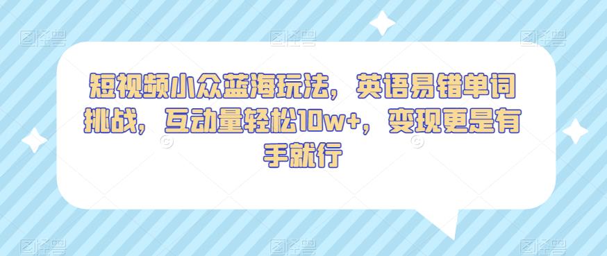 短视频小众蓝海玩法，英语易错单词挑战，互动量轻松10w+，变现更是有手就行【揭秘】-吗喽副业资源站