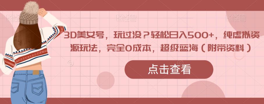 3D美女号，玩过没？轻松日入500+，纯虚拟资源玩法，完全0成本，超级蓝海（附带资料）-吗喽副业资源站