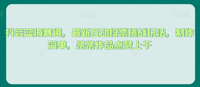 抖音蓝海赛道，最新互动投票挑战玩法，制作简单，条条作品点赞上千【揭秘】-吗喽副业资源站