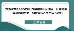 外面收费2980的电子版益智用品项目，儿童赛道，多种变现方式，轻松实现0成本月入过万【揭秘】-吗喽副业资源站