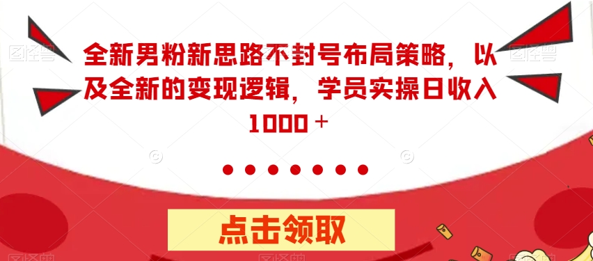 全新男粉新思路不封号布局策略，以及全新的变现逻辑，实操日收入1000＋【揭秘】-吗喽副业资源站