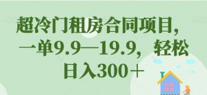 超冷门租房合同项目，一单9.9—19.9，轻松日入300＋【揭秘】-吗喽副业资源站