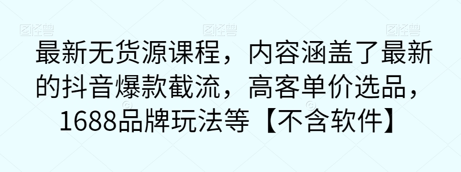 最新无货源课程，内容涵盖了最新的抖音爆款截流，高客单价选品，1688品牌玩法等【不含软件】-吗喽副业资源站