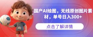 国产AI绘图，无线原创图片素材，单号日入300+【揭秘】-吗喽副业资源站