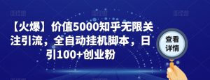 【火爆】价值5000知乎无限关注引流，全自动挂机脚本，日引100+创业粉-吗喽副业资源站
