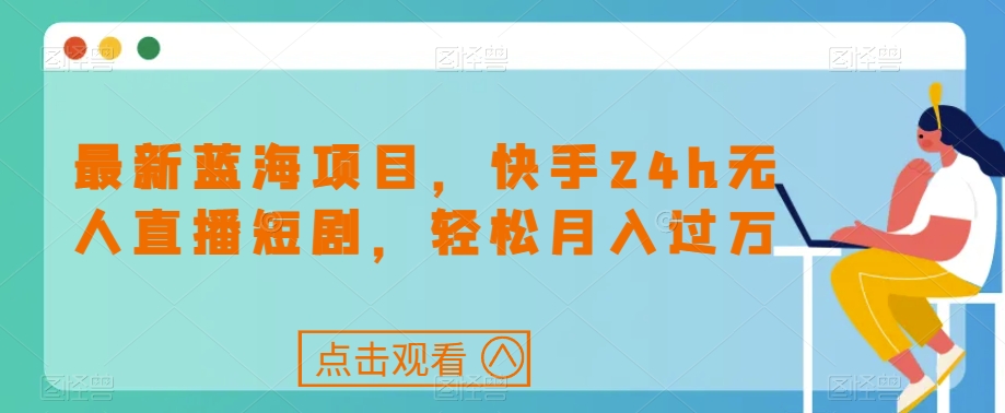 最新蓝海项目，快手24h无人直播短剧，轻松月入过万【揭秘】-吗喽副业资源站