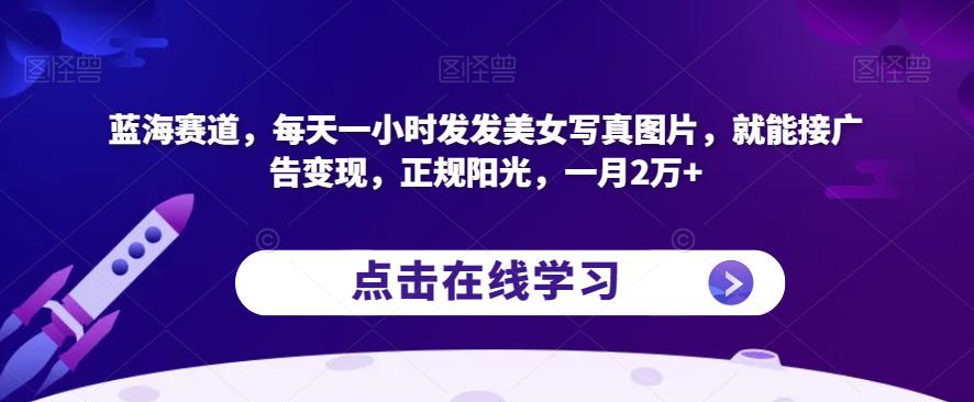 蓝海赛道，每天一小时发发美女写真图片，就能接广告变现，正规阳光，一月2万+【揭秘】-吗喽副业资源站