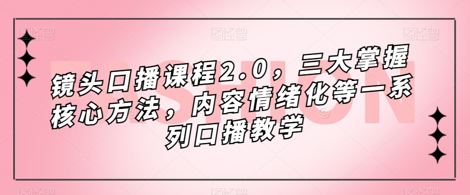 镜头口播课程2.0，三大掌握核心方法，内容情绪化等一系列口播教学-吗喽副业资源站