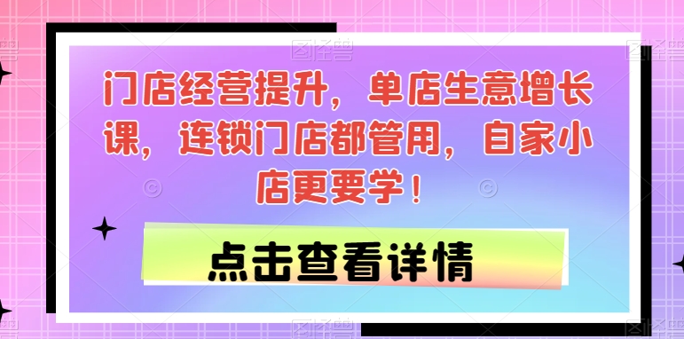 门店经营提升，单店生意增长课，连锁门店都管用，自家小店更要学！-吗喽副业资源站