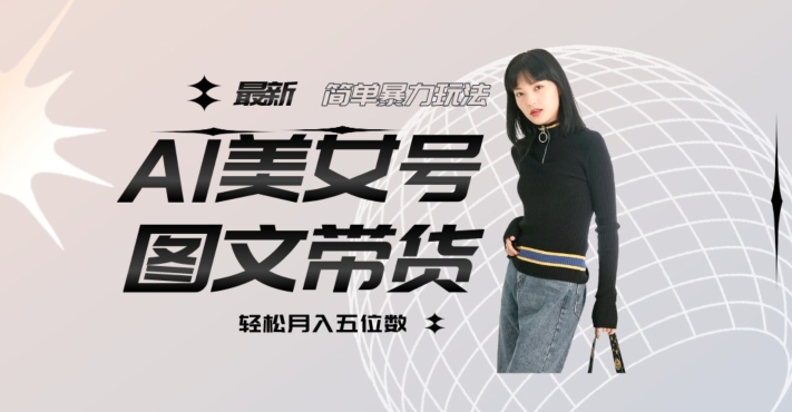 最新Al美女号图文带货，单号月入五位数，可做矩阵号，全AI创作素材【揭秘】-吗喽副业资源站