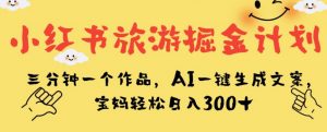 小红书旅游掘金计划，三分钟一个作品，AI一键生成文案，宝妈轻松日入300+【揭秘】-吗喽副业资源站