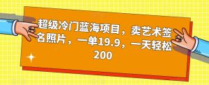 超级冷门蓝海项目，卖艺术签名照片，一单19.9，一天轻松200-吗喽副业资源站