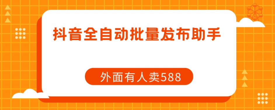 【原创开发】外面卖588抖音全自动批量发布助手-吗喽副业资源站