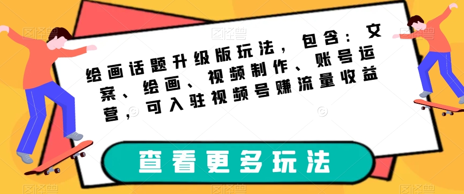 绘画话题升级版玩法，包含：文案、绘画、视频制作、账号运营，可入驻视频号赚流量收益-吗喽副业资源站