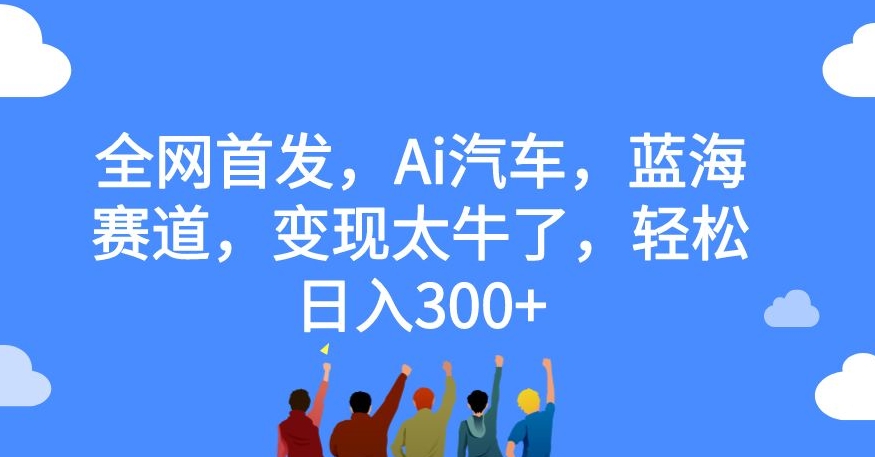 全网首发，Ai汽车，蓝海赛道，变现太牛了，轻松日入300+【揭秘】-吗喽副业资源站