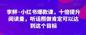 李鲆·小红书爆款课，十倍提升阅读量，听话照做肯定可以达到这个目标-吗喽副业资源站