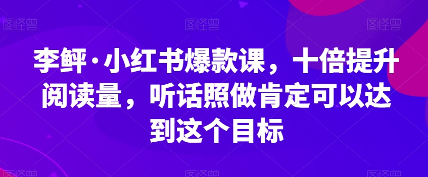 李鲆·小红书爆款课，十倍提升阅读量，听话照做肯定可以达到这个目标-吗喽副业资源站
