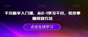 千川新手入门课，从0-1学习千川，初步掌握投放方法-吗喽副业资源站