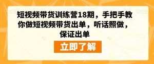 短视频带货训练营18期,手把手教你做短视频带货出单,听话照做,保证出单-吗喽副业资源站