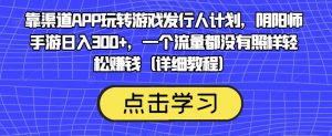 靠渠道APP玩转游戏发行人计划，阴阳师手游日入300+，一个流量都没有照样轻松赚钱（详细教程）-吗喽副业资源站