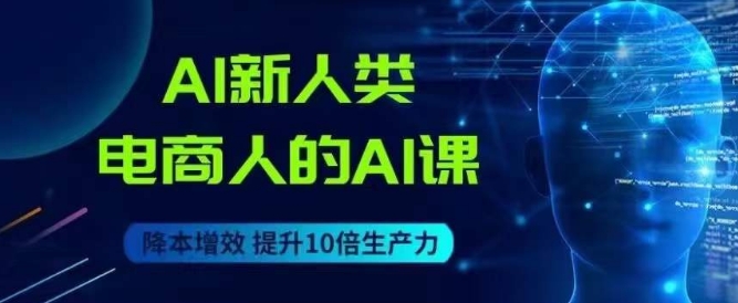 AI新人类-电商人的AI课，用世界先进的AI帮助电商降本增效-吗喽副业资源站