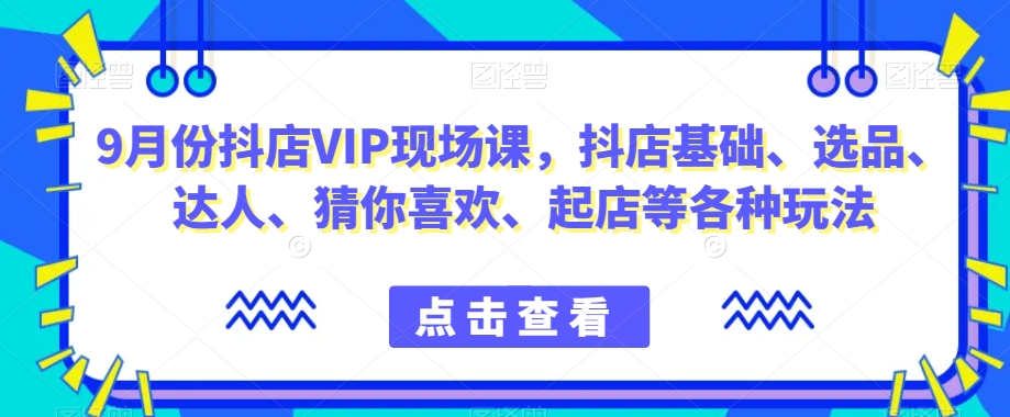 9月份抖店VIP现场课，抖音小店基础、选品、达人、猜你喜欢、起店等各种玩法-吗喽副业资源站