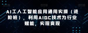 AI工人工智能应用通用实操（进阶班），利用AIGC技术为行业赋能，实现变现-吗喽副业资源站