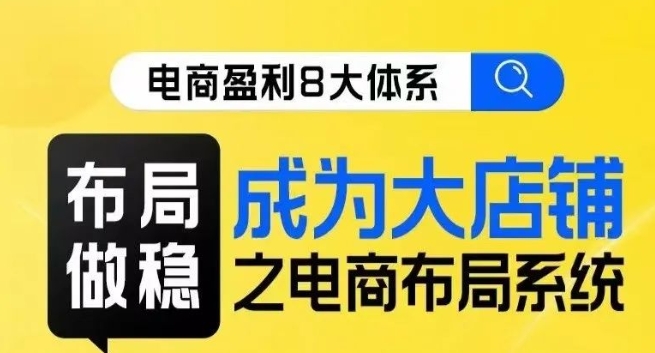 八大体系布局篇·布局做稳，成为大店的电商布局线上课-吗喽副业资源站