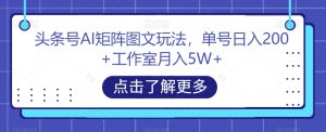 头条号AI矩阵图文玩法,单号日入200+工作室月入5W+【揭秘】-吗喽副业资源站