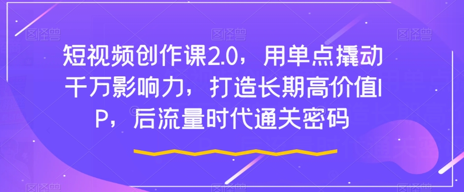 短视频创作课2.0，用单点撬动千万影响力，打造长期高价值IP，后流量时代通关密码-吗喽副业资源站
