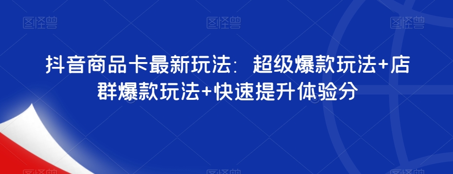 抖音商品卡最新玩法：超级爆款玩法+店群爆款玩法+快速提升体验分-吗喽副业资源站