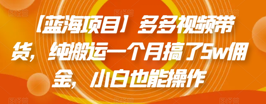 【蓝海项目】多多视频带货，纯搬运一个月搞了5w佣金，小白也能操作【揭秘】-吗喽副业资源站