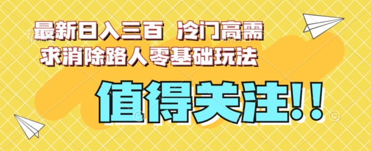 最新日入三百，冷门高需求消除路人零基础玩法【揭秘】-吗喽副业资源站