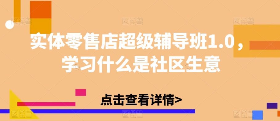 实体零售店超级辅导班1.0，学习什么是社区生意-吗喽副业资源站