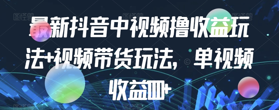 最新抖音中视频撸收益玩法+视频带货，单视频收益1000+-吗喽副业资源站