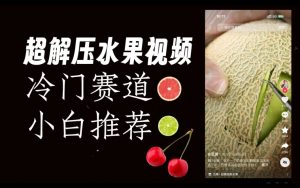 超冷门抖音赛道,水果解压视频0风险,非常容易爆火【揭秘】-吗喽副业资源站
