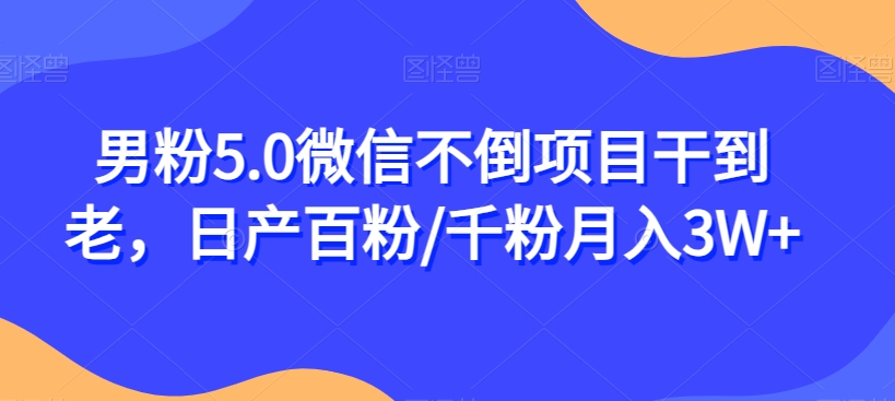 男粉5.0微信不倒项目干到老，日产百粉/千粉月入3W+【揭秘】-吗喽副业资源站