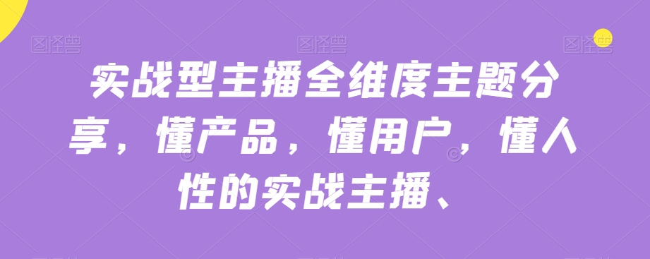 实战型主播全维度主题分享，懂产品，懂用户，懂人性的实战主播-吗喽副业资源站
